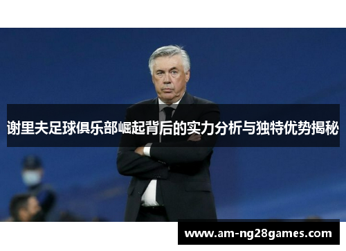 谢里夫足球俱乐部崛起背后的实力分析与独特优势揭秘