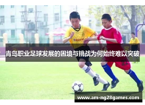 青岛职业足球发展的困境与挑战为何始终难以突破