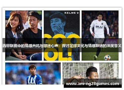 西甲联赛中的情感共鸣与球迷心声：探讨足球文化与情感联结的深度意义