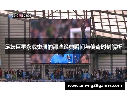 足坛巨星永载史册的那些经典瞬间与传奇时刻解析