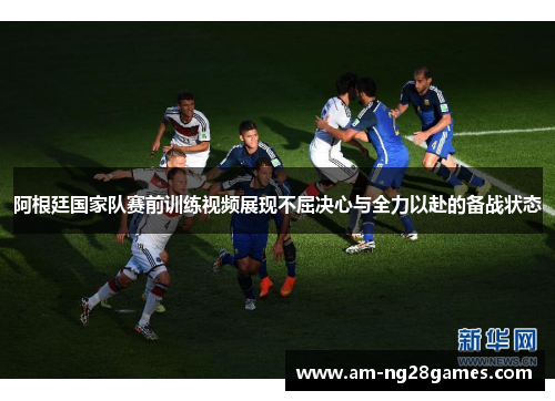 阿根廷国家队赛前训练视频展现不屈决心与全力以赴的备战状态