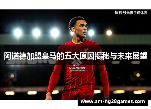 阿诺德加盟皇马的五大原因揭秘与未来展望