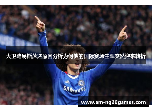 大卫路易斯落选原因分析为何他的国际赛场生涯突然迎来转折