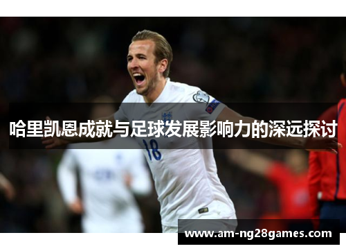 哈里凯恩成就与足球发展影响力的深远探讨