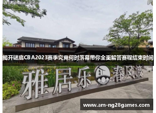 揭开谜底CBA2023赛季究竟何时落幕带你全面解答赛程结束时间
