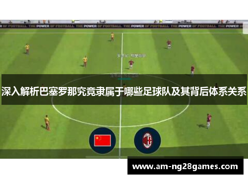 深入解析巴塞罗那究竟隶属于哪些足球队及其背后体系关系