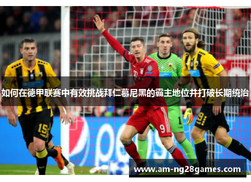 如何在德甲联赛中有效挑战拜仁慕尼黑的霸主地位并打破长期统治 如何在德甲联赛中有效挑战拜仁慕尼黑的霸主地位并打破长期统治
