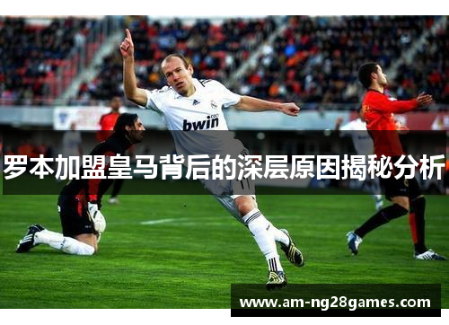 罗本加盟皇马背后的深层原因揭秘分析 罗本加盟皇马背后的深层原因揭秘分析