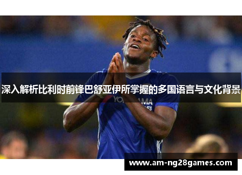深入解析比利时前锋巴舒亚伊所掌握的多国语言与文化背景 深入解析比利时前锋巴舒亚伊所掌握的多国语言与文化背景