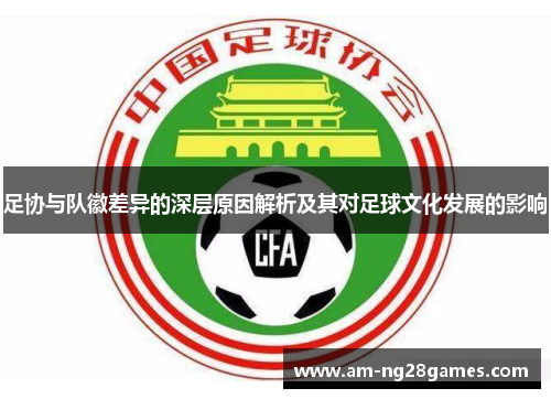 足协与队徽差异的深层原因解析及其对足球文化发展的影响 足协与队徽差异的深层原因解析及其对足球文化发展的影响