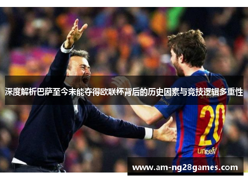 深度解析巴萨至今未能夺得欧联杯背后的历史因素与竞技逻辑多重性