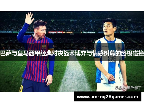 巴萨与皇马西甲经典对决战术博弈与情感纠葛的终极碰撞