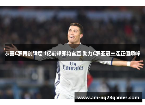 恭喜C罗再创辉煌 1亿前锋即将官宣 助力C罗亚冠三连正值巅峰 恭喜C罗再创辉煌 1亿前锋即将官宣 助力C罗亚冠三连正值巅峰