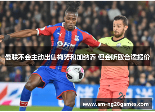 曼联不会主动出售梅努和加纳乔 但会听取合适报价