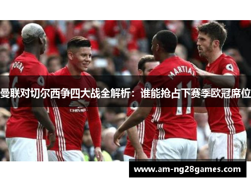 曼联对切尔西争四大战全解析:谁能抢占下赛季欧冠席位 曼联对切尔西争四大战全解析:谁能抢占下赛季欧冠席位