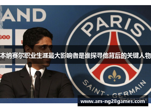 本纳赛尔职业生涯最大影响者是谁探寻他背后的关键人物