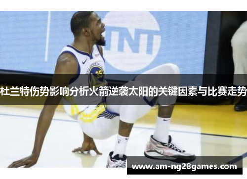杜兰特伤势影响分析火箭逆袭太阳的关键因素与比赛走势