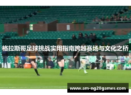 格拉斯哥足球挑战实用指南跨越赛场与文化之桥