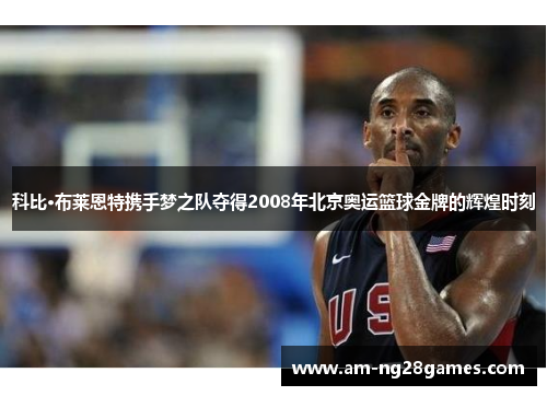 科比·布莱恩特携手梦之队夺得2008年北京奥运篮球金牌的辉煌时刻