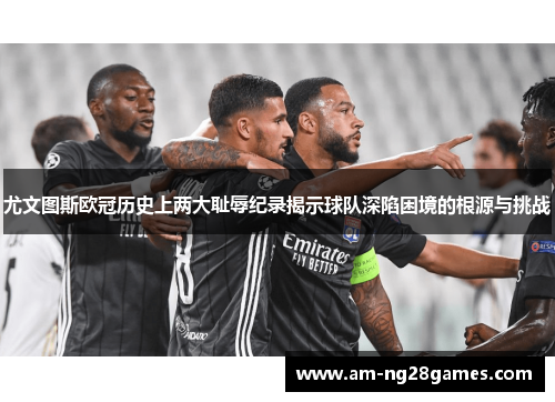 尤文图斯欧冠历史上两大耻辱纪录揭示球队深陷困境的根源与挑战
