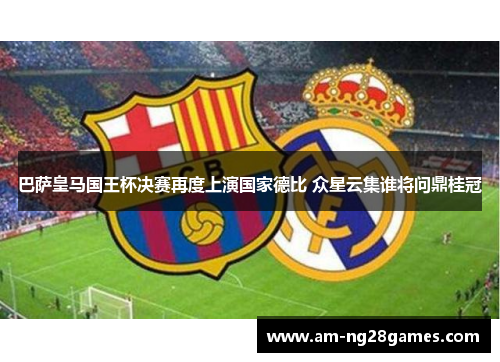 巴萨皇马国王杯决赛再度上演国家德比 众星云集谁将问鼎桂冠