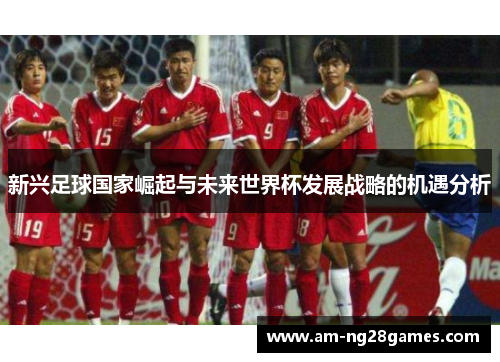 新兴足球国家崛起与未来世界杯发展战略的机遇分析