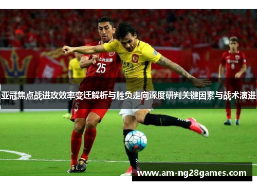亚冠焦点战进攻效率变迁解析与胜负走向深度研判关键因素与战术演进