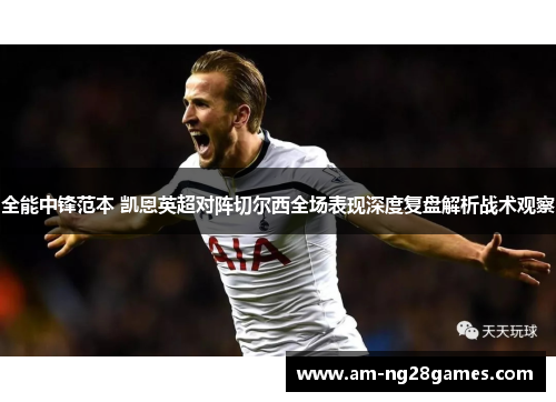 全能中锋范本 凯恩英超对阵切尔西全场表现深度复盘解析战术观察