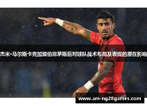 杰米·马尔斯卡克加盟伯恩茅斯后对球队战术布局及表现的潜在影响