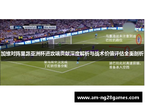 加维对阵里昂亚洲杯进攻端贡献深度解析与战术价值评估全面剖析