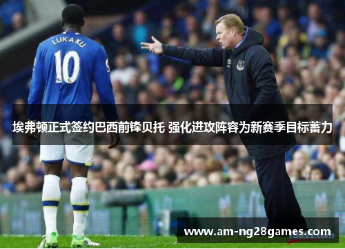 埃弗顿正式签约巴西前锋贝托 强化进攻阵容为新赛季目标蓄力 埃弗顿正式签约巴西前锋贝托 强化进攻阵容为新赛季目标蓄力