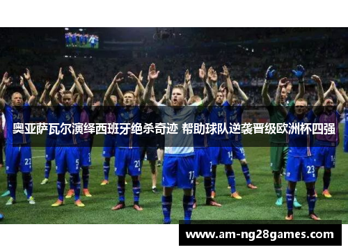 奥亚萨瓦尔演绎西班牙绝杀奇迹 帮助球队逆袭晋级欧洲杯四强