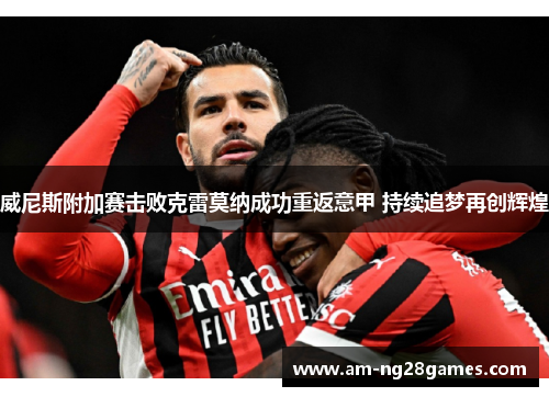 威尼斯附加赛击败克雷莫纳成功重返意甲 持续追梦再创辉煌 威尼斯附加赛击败克雷莫纳成功重返意甲 持续追梦再创辉煌