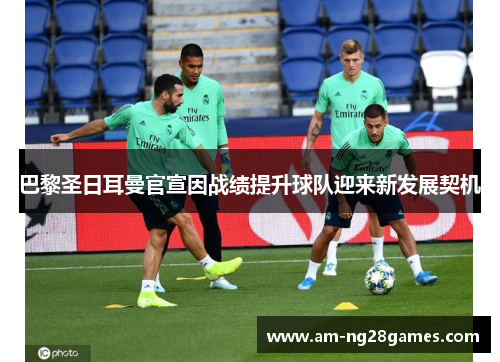 巴黎圣日耳曼官宣因战绩提升球队迎来新发展契机