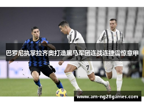 巴罗尼执掌拉齐奥打造黑马军团连战连捷震惊意甲