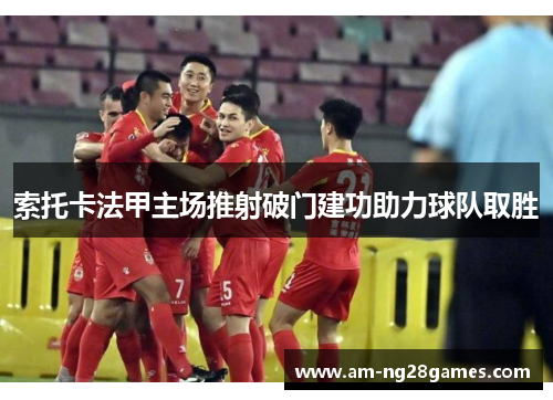 索托卡法甲主场推射破门建功助力球队取胜