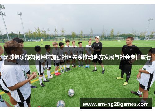 足球俱乐部如何通过加强社区关系推动地方发展与社会责任履行