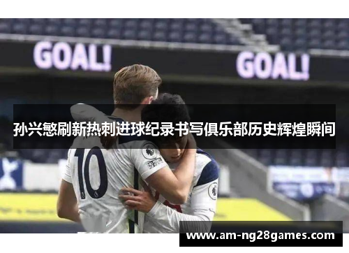 孙兴慜刷新热刺进球纪录书写俱乐部历史辉煌瞬间 孙兴慜刷新热刺进球纪录书写俱乐部历史辉煌瞬间